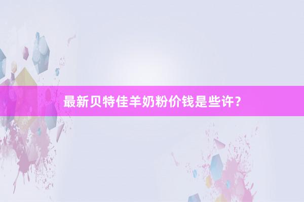 最新贝特佳羊奶粉价钱是些许？